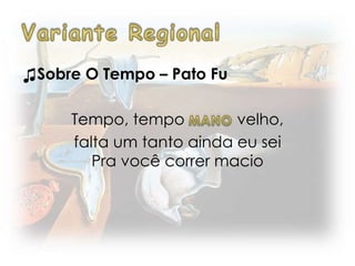 ♫Sobre O Tempo – Pato Fu
Tempo, tempo velho,
falta um tanto ainda eu sei
Pra você correr macio
 