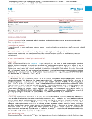 Si prega di citare questo articolo in stampa come: Zhou et al., Prove di fuga di SARS-CoV-2 variante B.1.351 da sieri naturali e
vaccinati, Cell (2021), https://doi.org/10.1016/j.cell.2021.02.037
Articol
o
ll
ACCESSO
APERTO
Continua
REAGENTE o IDENTIFICATORE DI RISORSE
Biosensori amminici reattivi di seconda
generazione (AR2G)
FortebioCat#18-5092
DISPONIBILITÀ DI RISORSE
Contatto principale Le risorse, i reagenti e le ulteriori informazioni richieste devono essere inoltrate al contatto principale, David I
Stuart (dave@strubi.ox.ac.uk).
Disponibilità dei materiali
I reagenti generati in questo studio sono disponibili presso il contatto principale con un accordo di trasferimento dei materiali
completato.
Disponibilità dei dati e del codice Mabscape è disponibile presso https://github.com/helenginn/mabscape,
https://snapcraft.io/mabscape. I dati che supportano i risultati di questo studio sono disponibili su richiesta presso gli autori
corrispondenti.
MODELLO SPERIMENTALE E DETTAGLI DEL SOGGETTO
Azioni virali
SARS-CoV-2/human/AUS/VIC01/2020 (Caly et al., 2020) e SARS-CoV-2/B.1.351, forniti dal Public Health England, sono stati
entrambi coltivati in cellule Vero (ATCC CCL-81). Le cellule sono state infettate con il virus SARS-CoV-2 usando un MOI di
0,0001. Il virus contenente il super-natante è stato raccolto all'80% di CPE e centrifugato a 2000 rpm a 4○C prima della
conservazione a -80○C. I titoli virali sono stati determinati da un saggio di focalizzazione su cellule Vero. Sia Victoria passaggio 5
e B.1.351 passaggio 4 stock sono stati sequenziati per verificare che conteneva la sequenza prevista proteina spike e senza
modifiche ai siti di furina scissione. Il virus B1.351 utilizzato in questi studi conteneva le seguenti mutazioni: D80A, D215G, L242-
244 cancellato, K417N, E484K, N501Y, D614G, A701V.
Ceppi batterici e coltura cellulare
Le cellule Vero (ATCC CCL-81) sono state coltivate a 37○C in Dulbecco's Modified Eagle medium (DMEM) ad alto contenuto di
glucosio (Sigma-Aldrich) sup- pletato con 10% di siero fetale bovino (FBS), 2 mM GlutaMAX (GIBCO, 35050061) e 100 U/ml di
penicillina-streptomicina. I mAbs umani sono stati espressi in cellule HEK293T coltivate in UltraDOMA PF Protein-free Medium
(Cat# 12-727F, LONZA) a 37○C con 5% CO2. I batteri E.coli DH5a sono stati utilizzati per la trasformazione del plasmide pNEO-
RBD K417N, E484K, N501Y. Una singola colonia è stata raccolta e coltivata in brodo LB con 50 mg mL-1 Kanamicina a 37○C a
200 rpm in un agitatore per una notte. Le cellule HEK293T (ATCC CRL-11268) sono state coltivate in DMEM alto glucosio
(Sigma-Aldrich) integrato con 10% FBS, 1% 100X Mem Neaa (GIBCO) e 1% 100X L-Gluta- mine (GIBCO) a 37○C con 5% CO2.
Per esprimere RBD, RBD K417N, E484K, N501Y e ACE2, le cellule HEK293T sono state coltivate in DMEM ad alto contenuto di
glucosio (Sigma) integrato con 2% FBS, 1% 100X Mem Neaa e 1% 100X L-Glutamina a 37○C per la trasfezione.
Partecipanti
I partecipanti sono stati reclutati attraverso tre studi: Sepsis Immunomics [Oxford REC C, riferimento:19/SC/0296]), ISARIC/WHO
Clin- ical Characterization Protocol for Severe Emerging Infections [Oxford REC C, riferimento 13/SC/0149] e il Gastro-intestinal
illness in Oxford: COVID sub studio [Sheffield REC, riferimento: 16/YH/0247]. La diagnosi è stata confermata attraverso la
segnalazione di sintomi coerenti con COVID-19 e un test positivo per SARS-CoV-2 utilizzando la reazione a catena della
polimerasi a trascrizione inversa (RT-PCR) da un tampone del tratto respiratorio superiore (naso/gola) testato in laboratori
accreditati. Un campione di sangue è stato prelevato, previo consenso, almeno 14 giorni dopo la comparsa dei sintomi. Le
informazioni cliniche tra cui la gravità della malattia (infezione lieve, grave o critica secondo le raccomandazioni
dell'Organizzazione Mondiale della Sanità) e i tempi tra l'insorgenza dei sintomi e il campionamento e l'età del partecipante sono
stati raccolti per tutti gli individui al momento del campionamento.
Siero dei vaccinati Pfizer
Il siero del vaccino Pfizer è stato ottenuto 7-17 giorni dopo la seconda dose di vaccino che è stata somministrata 3 settimane dopo
Ottetto
RED96e
Fortebio
Sistema di scambio tampone
''QuixStand
Sonics vibra-cell vcx500 sonicator
GE Healthcare
VWR
https://www.sartorius.com/en/products/
proteina-analisi/sistemi di
rilevamento senza etichetta a
ottetto
Cat#56-4107-78
Cat#432-0137
 