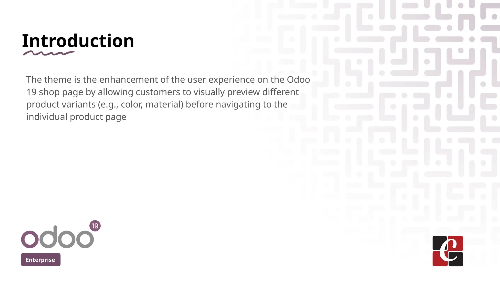 Introduction
The theme is the enhancement of the user experience on the Odoo
19 shop page by allowing customers to visually preview different
product variants (e.g., color, material) before navigating to the
individual product page
Enterprise