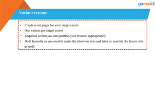 Variant resume
•  Create a one pager for your target career
•  One variant per target career
•  Required so that you can position your resume appropriately
•  Do it honestly as you need to crack the interview also and later on excel in the future role
as well!
 