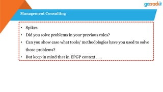 Management Consulting
•  Spikes
•  Did you solve problems in your previous roles?
•  Can you show case what tools/ methodologies have you used to solve
those problems?
•  But keep in mind that in EPGP context …..
 
