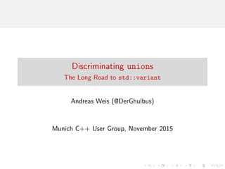 Discriminating unions
The Long Road to std::variant
Andreas Weis (@DerGhulbus)
Munich C++ User Group, November 2015
 