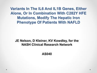 Variants In The IL6 And IL1B Genes, Either
Alone, Or In Combination With C282Y HFE
Mutations, Modify The Hepatic Iron
Phenotype Of Patients With NAFLD
JE Nelson, D Kleiner, KV Kowdley, for the
NASH Clinical Research Network
AS040
 