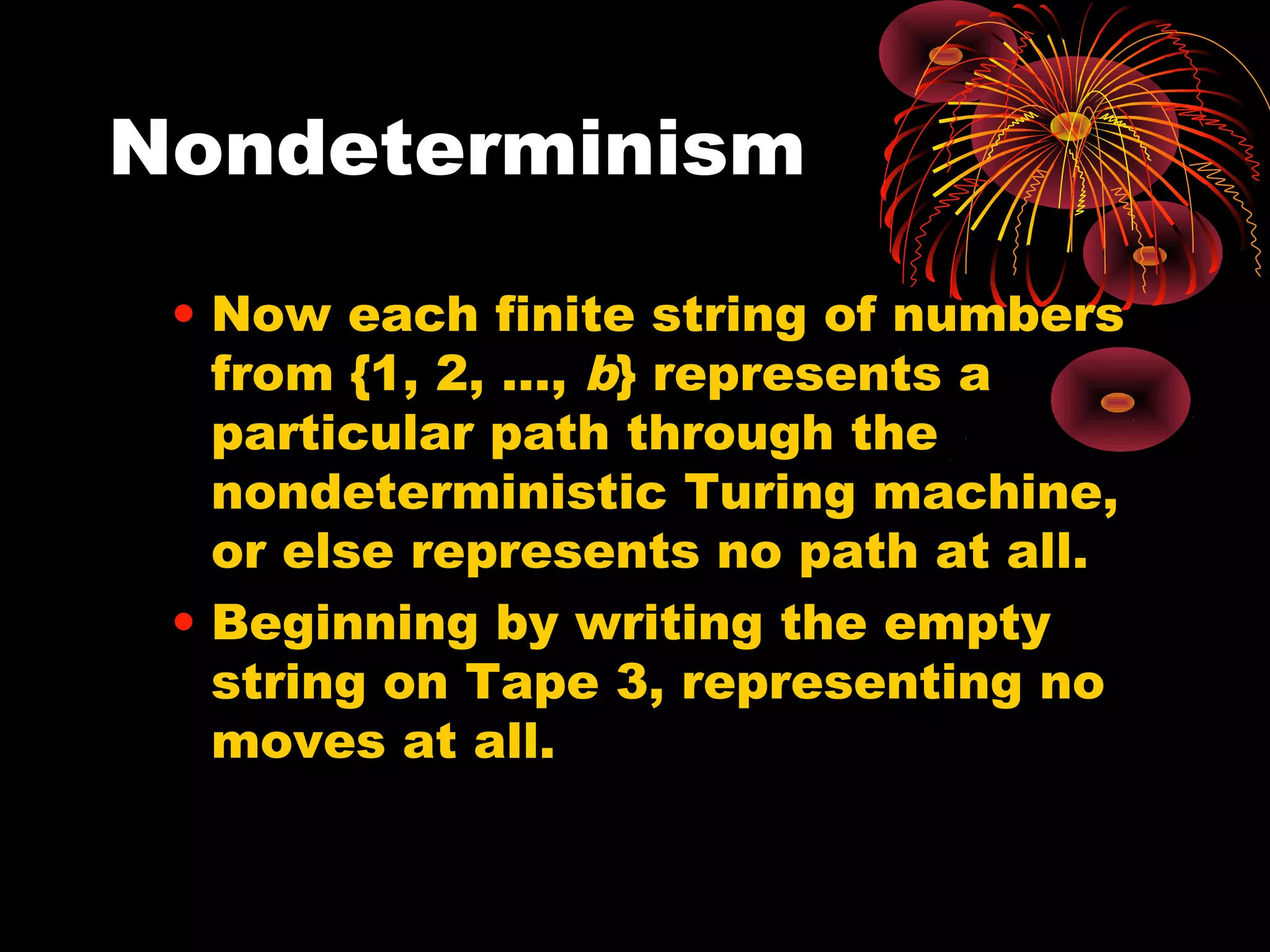 Nondeterminism
• Now each finite string of numbers
from {1, 2, …, b} represents a
particular path through the
nondeterministic Turing machine,
or else represents no path at all.
• Beginning by writing the empty
string on Tape 3, representing no
moves at all.
 