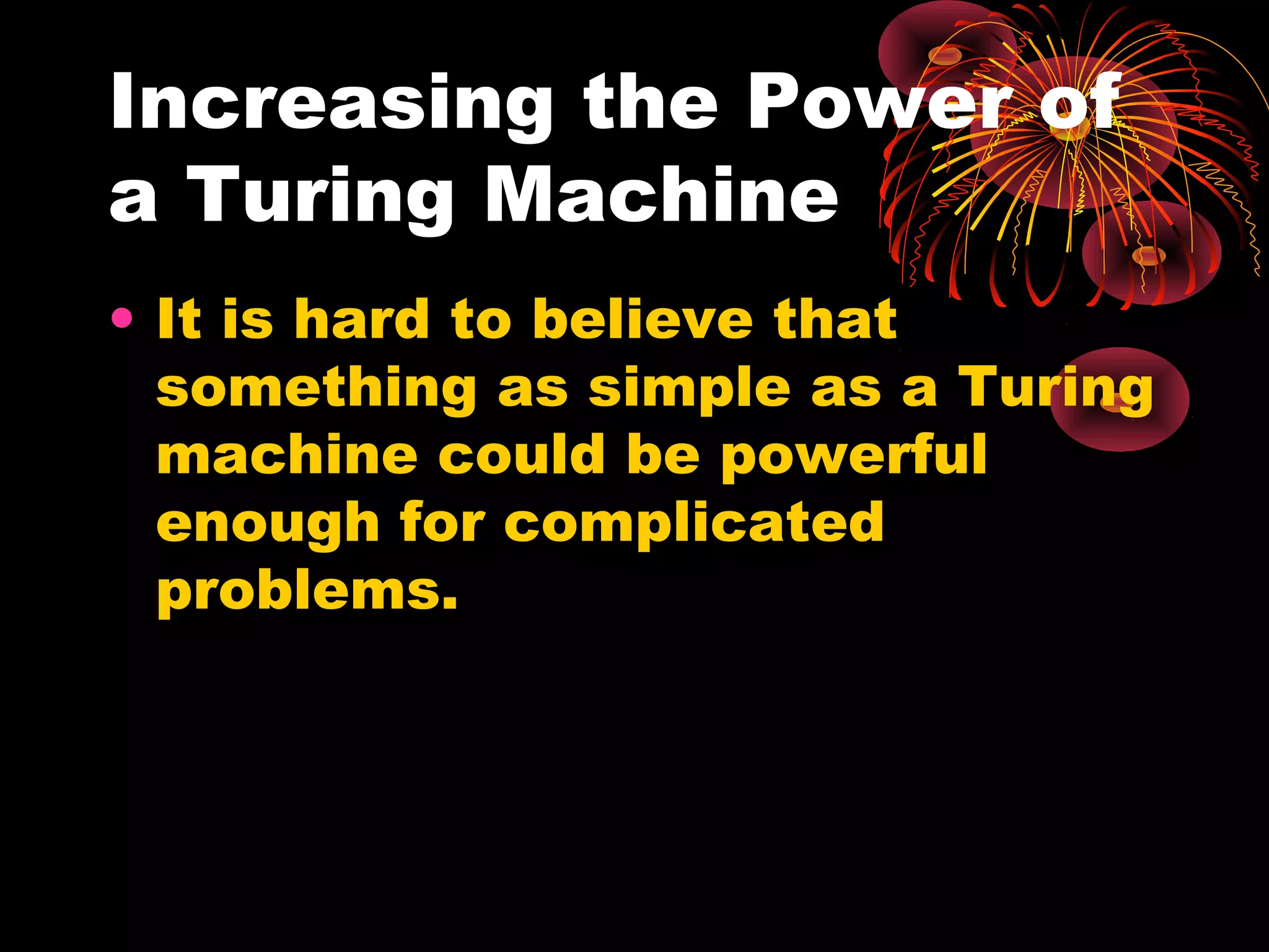 Increasing the Power of
a Turing Machine
• It is hard to believe that
something as simple as a Turing
machine could be powerful
enough for complicated
problems.
 