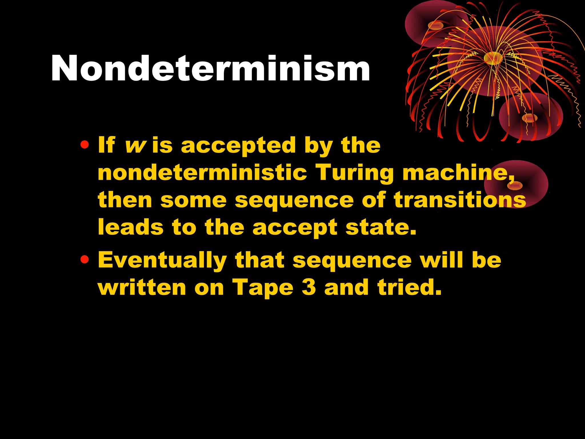 Nondeterminism
• If w is accepted by the
nondeterministic Turing machine,
then some sequence of transitions
leads to the accept state.
• Eventually that sequence will be
written on Tape 3 and tried.
 