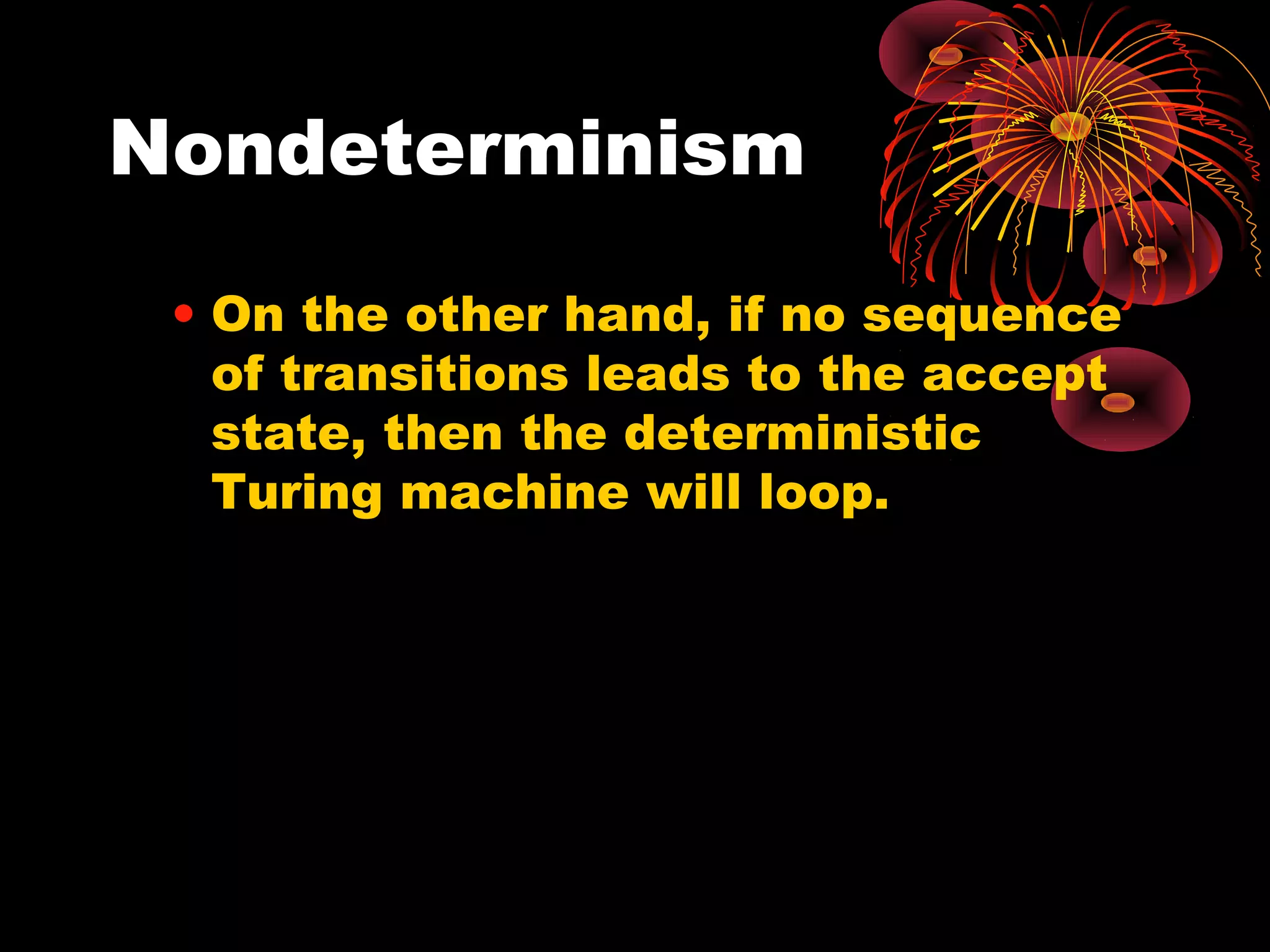 Nondeterminism
• On the other hand, if no sequence
of transitions leads to the accept
state, then the deterministic
Turing machine will loop.
 