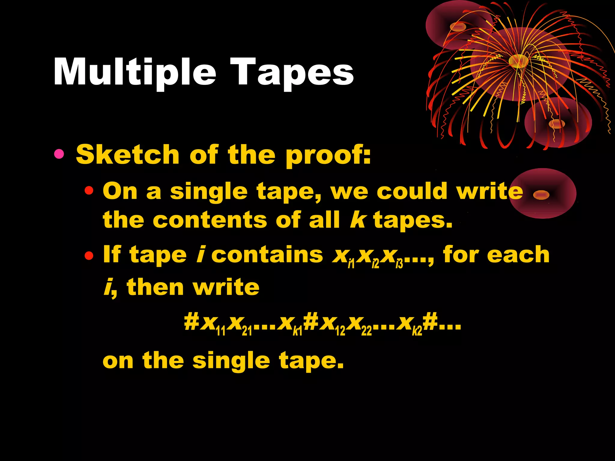 Multiple Tapes
• Sketch of the proof:
• On a single tape, we could write
the contents of all k tapes.
• If tape i contains xi1xi2xi3…, for each
i, then write
#x11x21…xk1#x12x22…xk2#...
on the single tape.
 