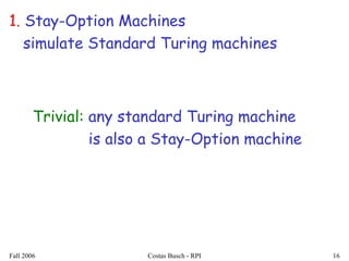 Fall 2006 Costas Busch - RPI 16
1. Stay-Option Machines
simulate Standard Turing machines
Trivial: any standard Turing machine
is also a Stay-Option machine
 