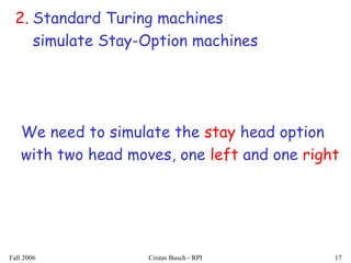 Fall 2006 Costas Busch - RPI 17
2. Standard Turing machines
simulate Stay-Option machines
We need to simulate the stay head option
with two head moves, one left and one right
 