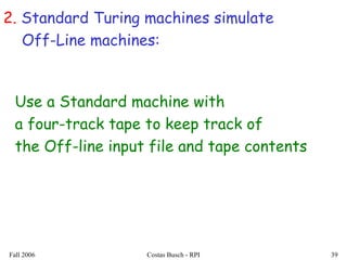 Fall 2006 Costas Busch - RPI 39
2. Standard Turing machines simulate
Off-Line machines:
Use a Standard machine with
a four-track tape to keep track of
the Off-line input file and tape contents
 
