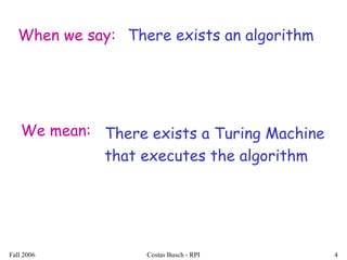 Fall 2006 Costas Busch - RPI 4
When we say: There exists an algorithm
We mean: There exists a Turing Machine
that executes the algorithm
 