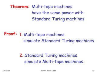 Fall 2006 Costas Busch - RPI 44
Multi-tape machines
have the same power with
Standard Turing machines
Theorem:
Proof: 1. Multi-tape machines
simulate Standard Turing machines
2. Standard Turing machines
simulate Multi-tape machines
 