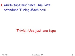 Fall 2006 Costas Busch - RPI 45
1. Multi-tape machines simulate
Standard Turing Machines:
Trivial: Use just one tape
 