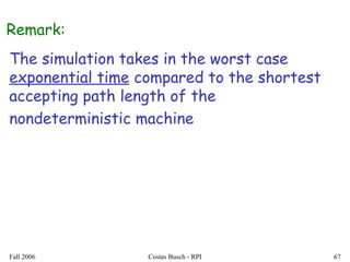 Fall 2006 Costas Busch - RPI 67
The simulation takes in the worst case
exponential time compared to the shortest
accepting path length of the
nondeterministic machine
Remark:
 