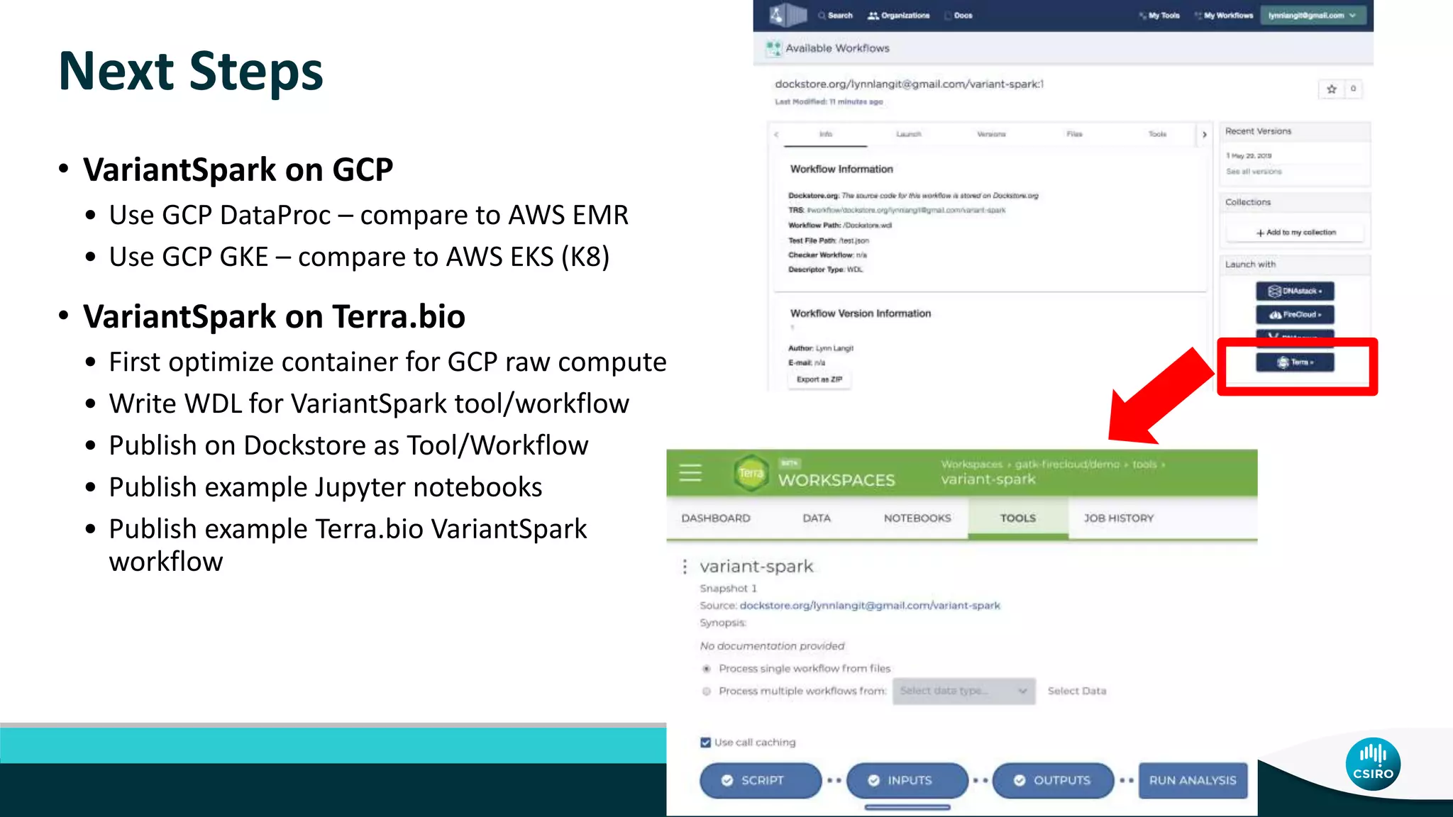 Next Steps
• VariantSpark on GCP
• Use GCP DataProc – compare to AWS EMR
• Use GCP GKE – compare to AWS EKS (K8)
• VariantSpark on Terra.bio
• First optimize container for GCP raw compute
• Write WDL for VariantSpark tool/workflow
• Publish on Dockstore as Tool/Workflow
• Publish example Jupyter notebooks
• Publish example Terra.bio VariantSpark
workflow
 