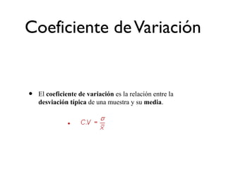 Coeficiente deVariación
• El coeficiente de variación es la relación entre la
desviación típica de una muestra y su media.
 