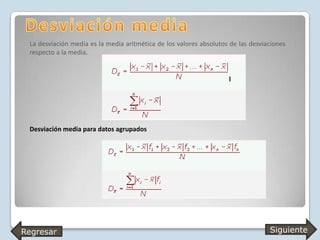 La desviación media es la media aritmética de los valores absolutos de las desviaciones
respecto a la media.
Desviación media para datos agrupados
Regresar
Siguiente