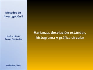Métodos de  Investigación II Profra. Lilia G. Torres Fernández Noviembre, 2009. Varianza, desviación estándar, histograma y gráfica circular 