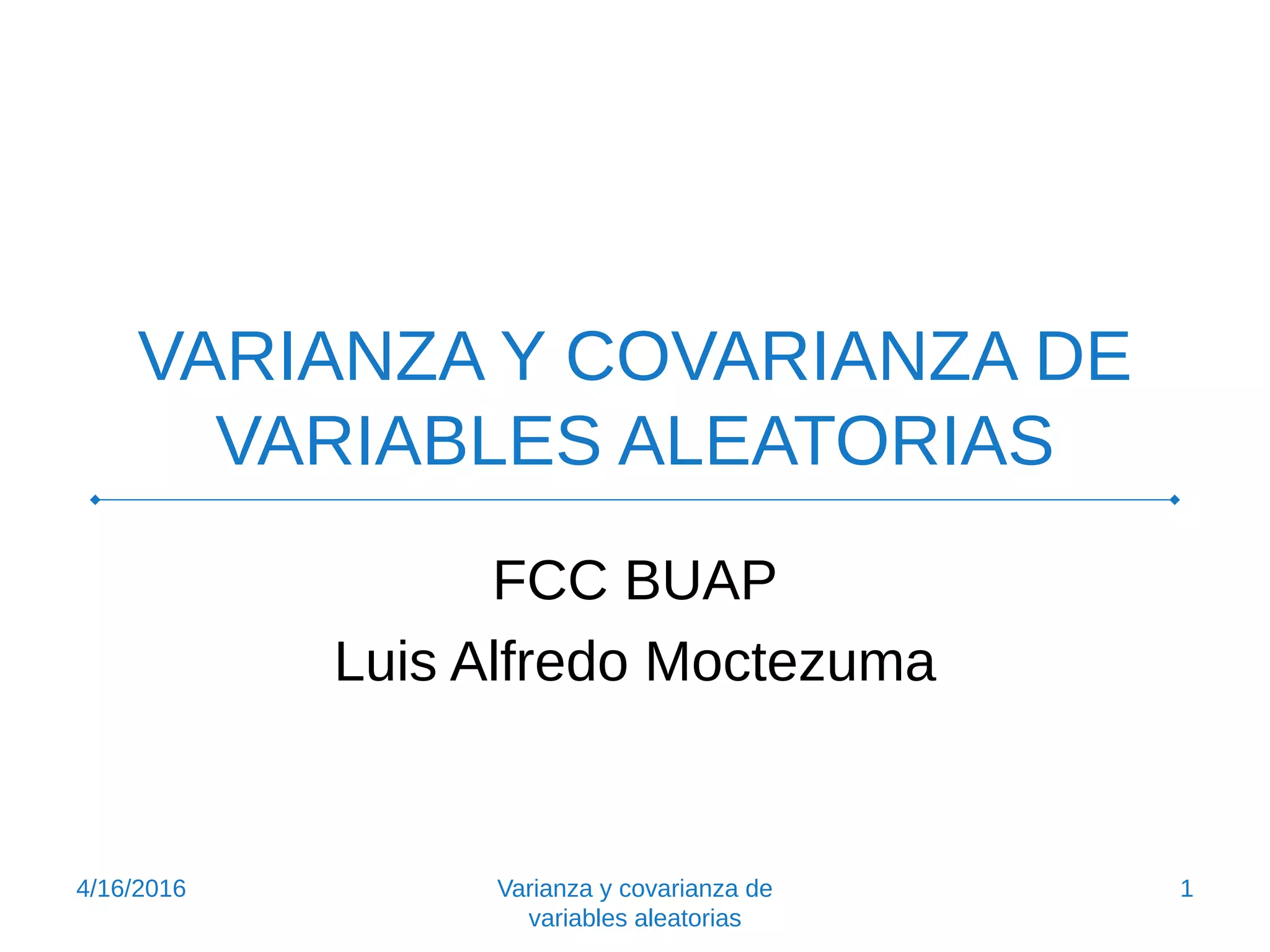 VARIANZA Y COVARIANZA DE
VARIABLES ALEATORIAS
FCC BUAP
Luis Alfredo Moctezuma
4/16/2016 1Varianza y covarianza de
variables aleatorias
 