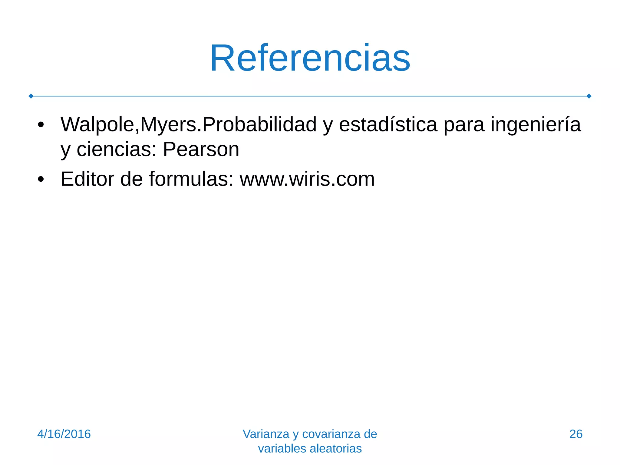 Referencias
• Walpole,Myers.Probabilidad y estadística para ingeniería
y ciencias: Pearson
• Editor de formulas: www.wiris.com
4/16/2016 Varianza y covarianza de
variables aleatorias
26
 