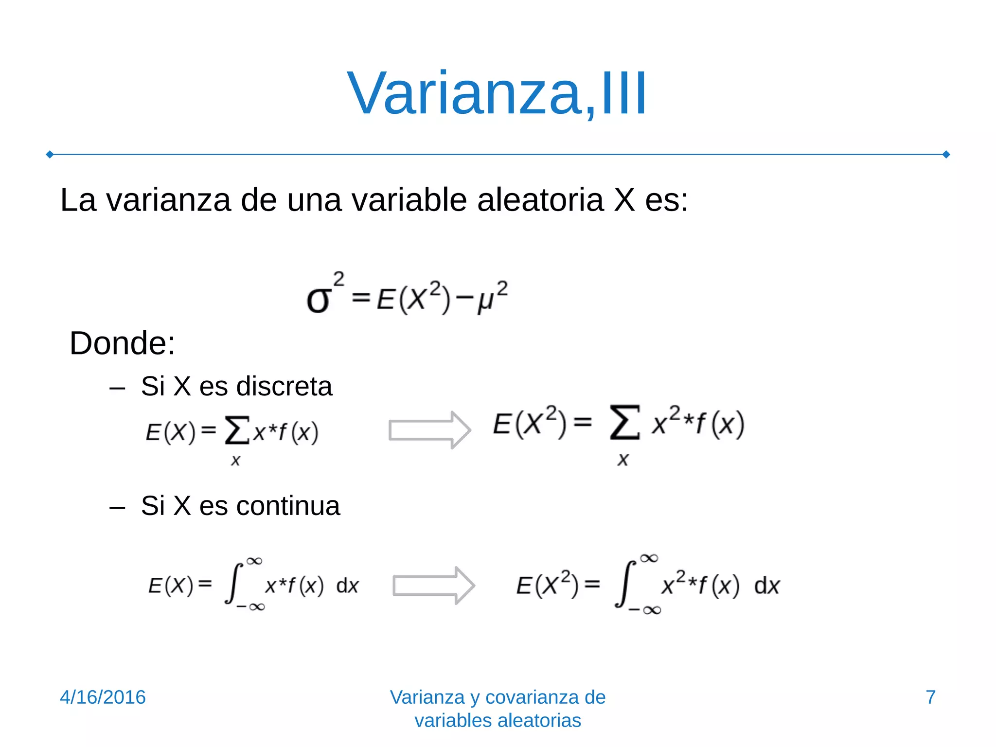 Varianza,III
La varianza de una variable aleatoria X es:
Donde:
– Si X es discreta
– Si X es continua
4/16/2016 Varianza y covarianza de
variables aleatorias
7
 