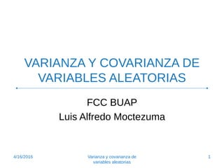VARIANZA Y COVARIANZA DE
VARIABLES ALEATORIAS
FCC BUAP
Luis Alfredo Moctezuma
4/16/2016 1Varianza y covarianza de
variables aleatorias
 