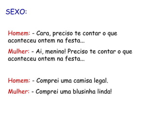 SEXO: Homem:  - Cara, preciso te contar o que aconteceu ontem na festa... Mulher:  - Ai, menino! Preciso te contar o que aconteceu ontem na festa... Homem:  - Comprei uma camisa legal. Mulher:  - Comprei uma blusinha linda! 