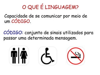 O QUE É LINGUAGEM? Capacidade de se comunicar por meio de um  CÓDIGO . CÓDIGO:   conjunto de sinais utilizados para passar uma determinada mensagem. 