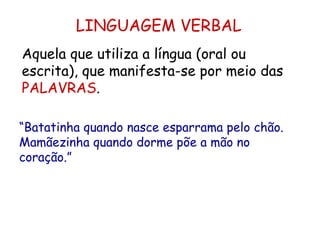 LINGUAGEM VERBAL Aquela que utiliza a língua (oral ou escrita), que manifesta-se por meio das  PALAVRAS .  “ Batatinha quando nasce esparrama pelo chão. Mamãezinha quando dorme põe a mão no coração.” 