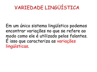 VARIEDADE LINGÜÍSTICA Em um único sistema lingüístico podemos encontrar variações no que se refere ao modo como ele é utilizado pelos falantes. É isso que caracteriza as  variações lingüísticas . 