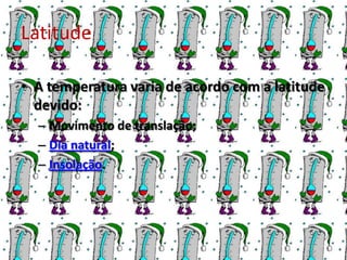 Latitude

• A temperatura varia de acordo com a latitude
  devido:
  – Movimento de translação;
  – Dia natural;
  – Insolação.
 