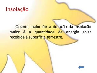 Insolação

    Quanto maior for a duração da insolação
 maior é a quantidade de energia solar
 recebida à superfície terrestre.
 