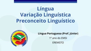 Língua
Variação Linguística
Preconceito Linguístico
Língua Portuguesa (Prof. Júnior)
1º ano do EMSI
EREMSTO
 