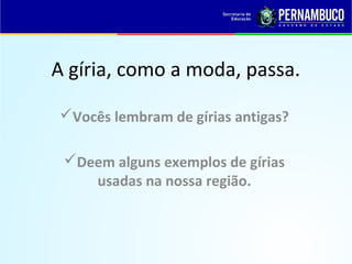 A gíria, como a moda, passa.
Vocês lembram de gírias antigas?
Deem alguns exemplos de gírias
usadas na nossa região.
 
