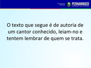 O texto que segue é de autoria de
um cantor conhecido, leiam-no e
tentem lembrar de quem se trata.
 