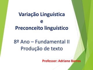 Variação Linguística
e
Preconceito linguístico
8º Ano – Fundamental II
Produção de texto
Professor: Adriano Barros
 