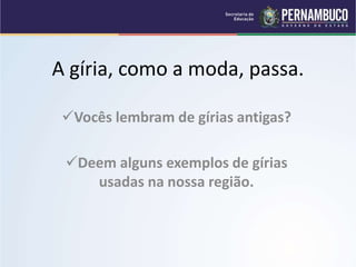 A gíria, como a moda, passa.
Vocês lembram de gírias antigas?
Deem alguns exemplos de gírias
usadas na nossa região.
 