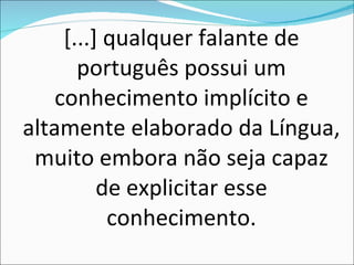 [...] qualquer falante de português possui um conhecimento implícito e altamente elaborado da Língua, muito embora não seja capaz de explicitar esse conhecimento. 