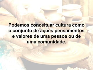 Podemos conceituar cultura como
o conjunto de ações pensamentos
  e valores de uma pessoa ou de
         uma comunidade.
 