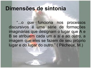 Dimensões de sintonia “...o que funciona nos processos discursivos é uma série de formações imaginárias que designam o lugar que A e B se atribuem cada um a  si  e ao  outro , a imagem que eles se fazem de seu próprio lugar e do lugar do outro.” ( Pêcheux, M.) 