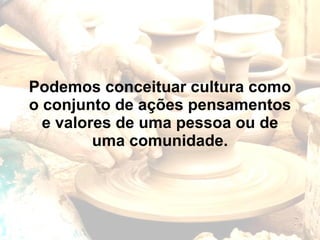 Podemos conceituar cultura como o conjunto de ações pensamentos e valores de uma pessoa ou de uma comunidade. 
