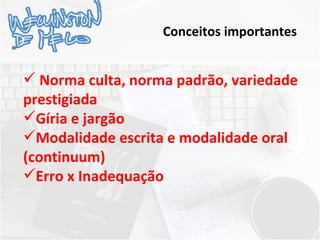 Conceitos importantes Norma culta, norma padrão, variedade prestigiada Gíria e jargão Modalidade escrita e modalidade oral (continuum) Erro x Inadequação 