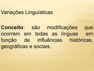 Variações Linguísticas

Conceito: são modificações que
ocorrem em todas as línguas em
função de influências históricas,
geográficas e sociais.
 
