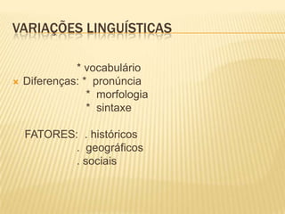 VARIAÇÕES LINGUÍSTICAS

              * vocabulário
   Diferenças: * pronúncia
                 * morfologia
                 * sintaxe

    FATORES: . históricos
            . geográficos
            . sociais
 