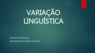 VARIAÇÃO
LINGUÍSTICA
LÍNGUA PORTUGUESA
PROFESSORA KATIANNE CRISTINA
 
