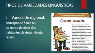 TIPOS DE VARIEDADES LINGUÍSTICAS
1. Variedade regional:
corresponde à fala ou
ao modo de dizer dos
habitantes de determinada
região.
 