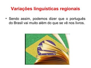 Variações linguísticas regionais
• Sendo assim, podemos dizer que o português
do Brasil vai muito além do que se vê nos livros.
 