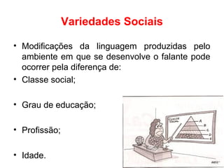 Variedades Sociais
• Modificações da linguagem produzidas pelo
ambiente em que se desenvolve o falante pode
ocorrer pela diferença de:
• Classe social;
• Grau de educação;
• Profissão;
• Idade.
 