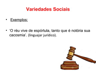 Variedades Sociais
• Exemplos:
• ‘O réu vive de espórtula, tanto que é notória sua
cacosmia’. (linguajar jurídico).
 